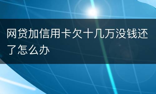 网贷加信用卡欠十几万没钱还了怎么办