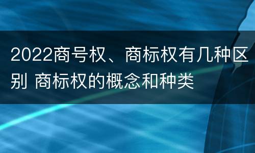 2022商号权、商标权有几种区别 商标权的概念和种类