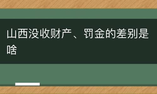 山西没收财产、罚金的差别是啥