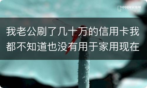 我老公刷了几十万的信用卡我都不知道也没有用于家用现在银行起诉我需要负责任吗