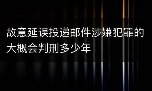 故意延误投递邮件涉嫌犯罪的大概会判刑多少年