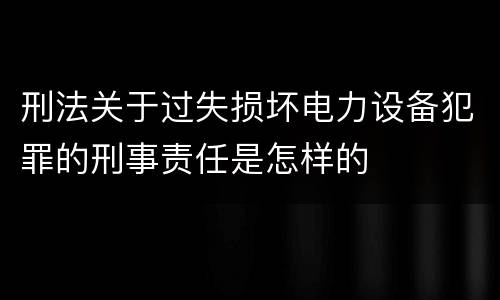 刑法关于过失损坏电力设备犯罪的刑事责任是怎样的