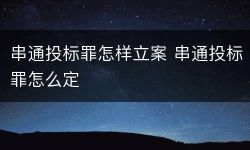 串通投标罪怎样立案 串通投标罪怎么定