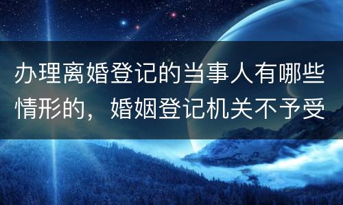 办理离婚登记的当事人有哪些情形的，婚姻登记机关不予受理