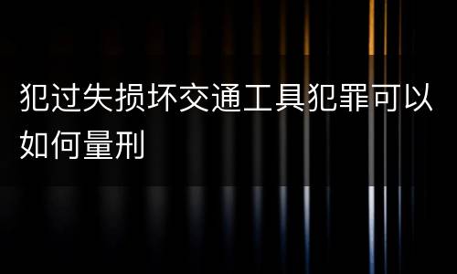 犯过失损坏交通工具犯罪可以如何量刑