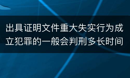 出具证明文件重大失实行为成立犯罪的一般会判刑多长时间