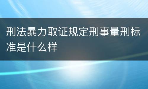 刑法暴力取证规定刑事量刑标准是什么样