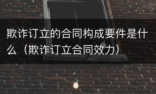 欺诈订立的合同构成要件是什么（欺诈订立合同效力）