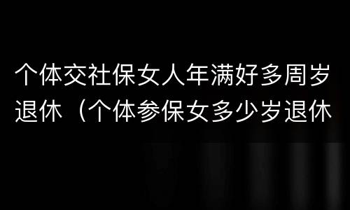 个体交社保女人年满好多周岁退休（个体参保女多少岁退休）