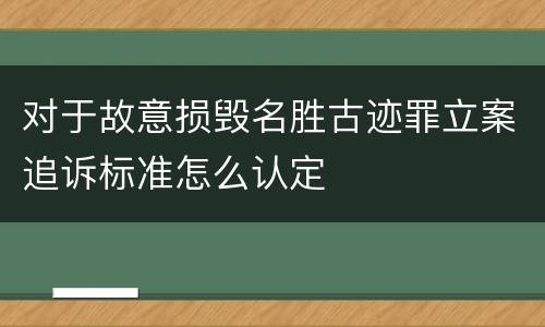 对于故意损毁名胜古迹罪立案追诉标准怎么认定