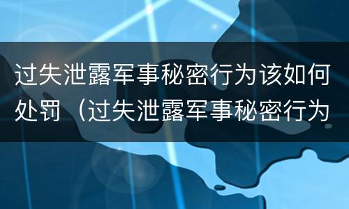 过失泄露军事秘密行为该如何处罚（过失泄露军事秘密行为该如何处罚他人）