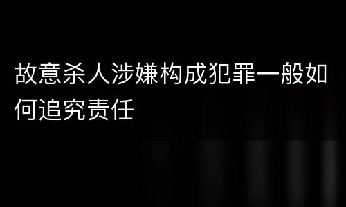 故意杀人涉嫌构成犯罪一般如何追究责任