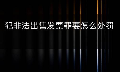 犯非法出售发票罪要怎么处罚