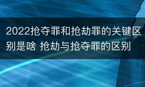 2022抢夺罪和抢劫罪的关键区别是啥 抢劫与抢夺罪的区别