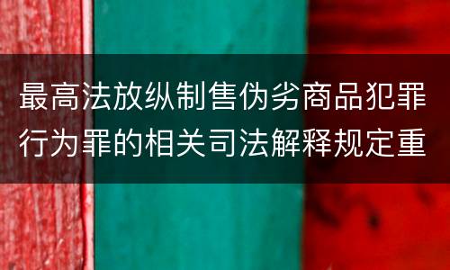 最高法放纵制售伪劣商品犯罪行为罪的相关司法解释规定重要内容包括什么