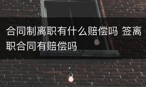 合同制离职有什么赔偿吗 签离职合同有赔偿吗