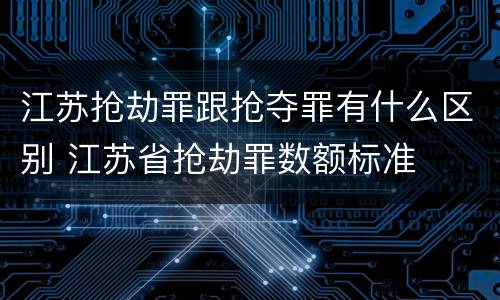 江苏抢劫罪跟抢夺罪有什么区别 江苏省抢劫罪数额标准