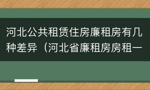 河北公共租赁住房廉租房有几种差异（河北省廉租房房租一年多少钱）