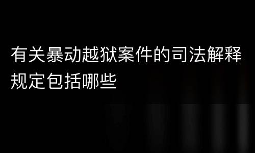 有关暴动越狱案件的司法解释规定包括哪些