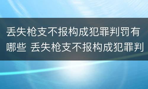 丢失枪支不报构成犯罪判罚有哪些 丢失枪支不报构成犯罪判罚有哪些情况