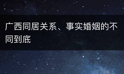 广西同居关系、事实婚姻的不同到底