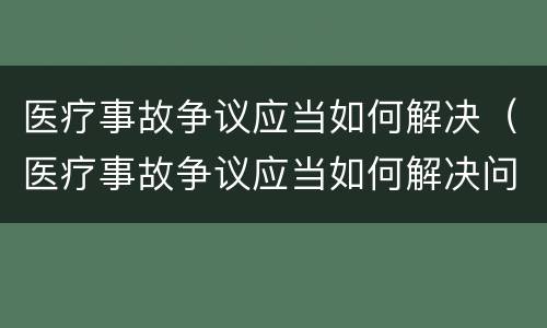 医疗事故争议应当如何解决（医疗事故争议应当如何解决问题）