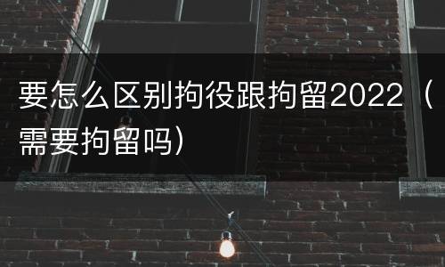 要怎么区别拘役跟拘留2022（需要拘留吗）