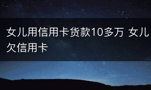 女儿用信用卡货款10多万 女儿欠信用卡