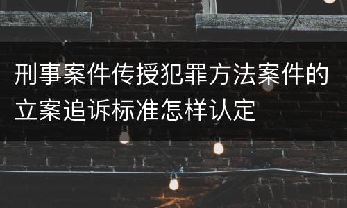 刑事案件传授犯罪方法案件的立案追诉标准怎样认定