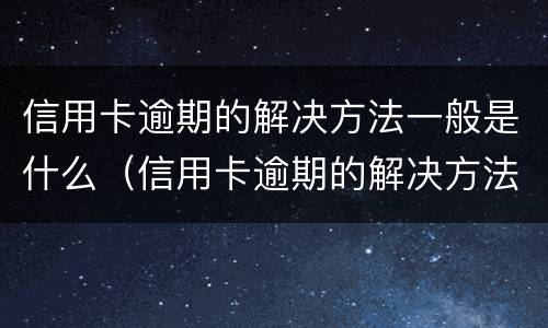 信用卡逾期的解决方法一般是什么（信用卡逾期的解决方法一般是什么呢）