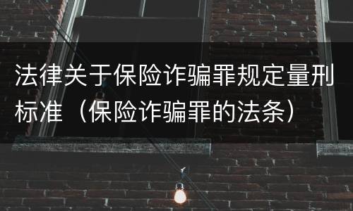 法律关于保险诈骗罪规定量刑标准（保险诈骗罪的法条）