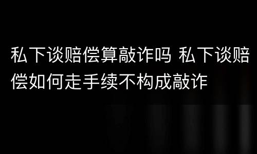 私下谈赔偿算敲诈吗 私下谈赔偿如何走手续不构成敲诈