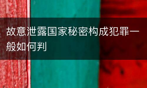 故意泄露国家秘密构成犯罪一般如何判