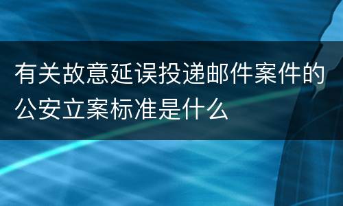 有关故意延误投递邮件案件的公安立案标准是什么