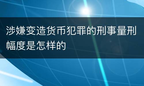 涉嫌变造货币犯罪的刑事量刑幅度是怎样的