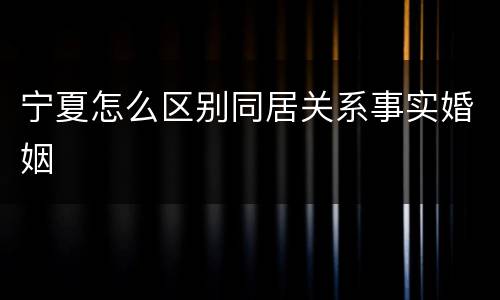 宁夏怎么区别同居关系事实婚姻