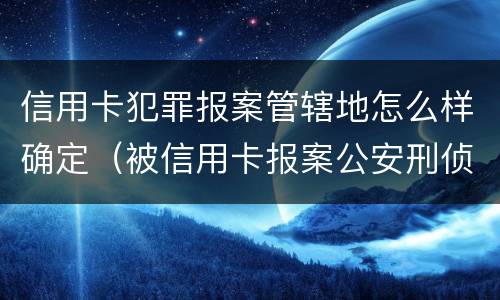 信用卡犯罪报案管辖地怎么样确定（被信用卡报案公安刑侦冻结银行卡怎么解决）