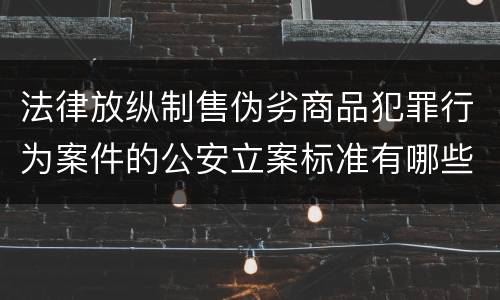 法律放纵制售伪劣商品犯罪行为案件的公安立案标准有哪些规定