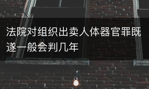 法院对组织出卖人体器官罪既遂一般会判几年