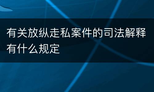 有关放纵走私案件的司法解释有什么规定