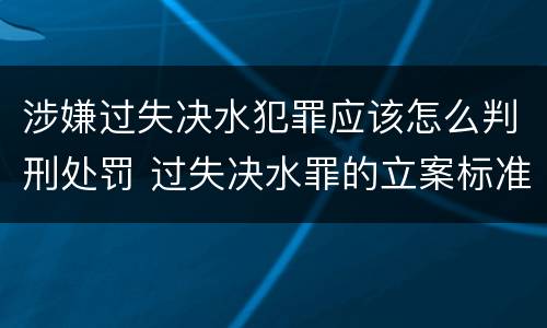 涉嫌过失决水犯罪应该怎么判刑处罚 过失决水罪的立案标准