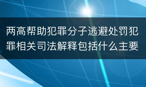 两高帮助犯罪分子逃避处罚犯罪相关司法解释包括什么主要规定