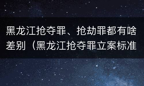 黑龙江抢夺罪、抢劫罪都有啥差别（黑龙江抢夺罪立案标准）