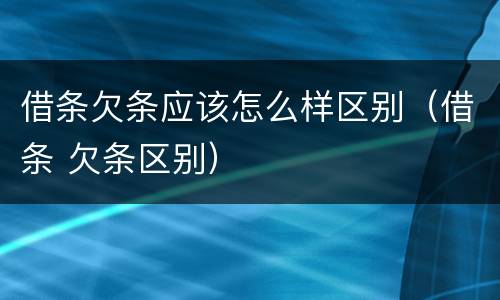 借条欠条应该怎么样区别（借条 欠条区别）