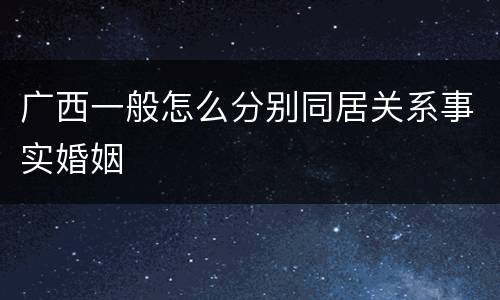 广西一般怎么分别同居关系事实婚姻