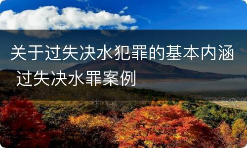 关于过失决水犯罪的基本内涵 过失决水罪案例