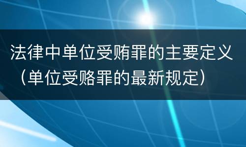 法律中单位受贿罪的主要定义（单位受赂罪的最新规定）