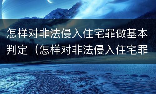 怎样对非法侵入住宅罪做基本判定（怎样对非法侵入住宅罪做基本判定）