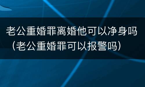 老公重婚罪离婚他可以净身吗（老公重婚罪可以报警吗）