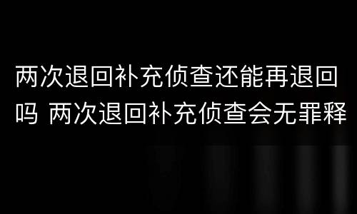 两次退回补充侦查还能再退回吗 两次退回补充侦查会无罪释放吗?